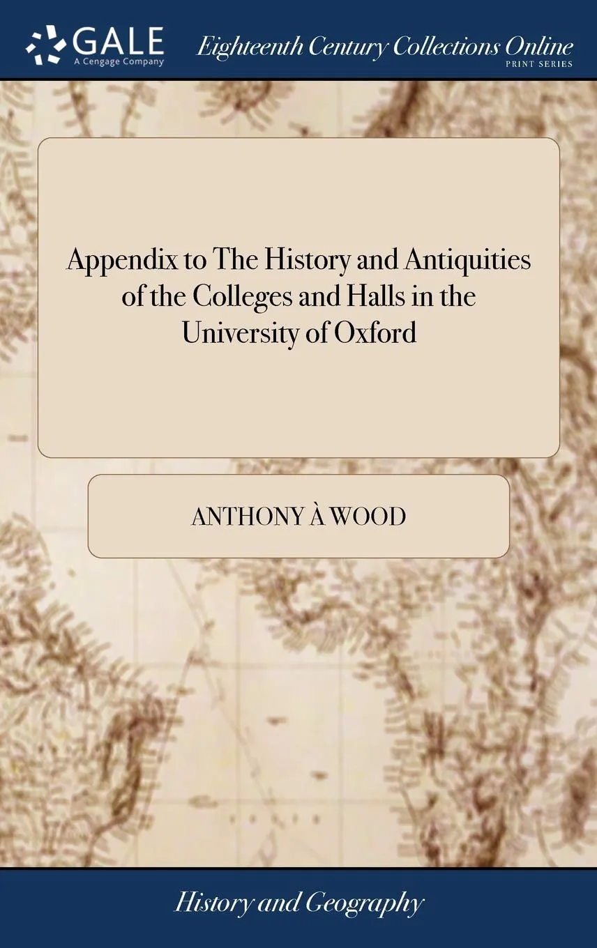 Appendix to The History and Antiquities of the Colleges and Halls in the University of Oxford: Containing Fasti Oxonienses; or a Commentary on the Supreme Magistrates of the University Hardcover – April 24, 2018