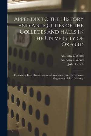 Appendix to the History and Antiquities of the Colleges and Halls in the University of Oxford: Containing Fasti Oxonienses, or a Commentary on the Supreme Magistrates of the University Paperback – September 9, 2021